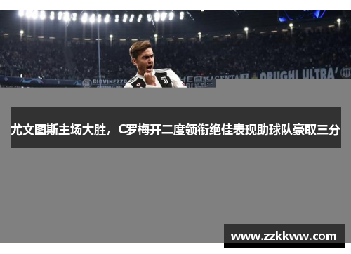 尤文图斯主场大胜，C罗梅开二度领衔绝佳表现助球队豪取三分