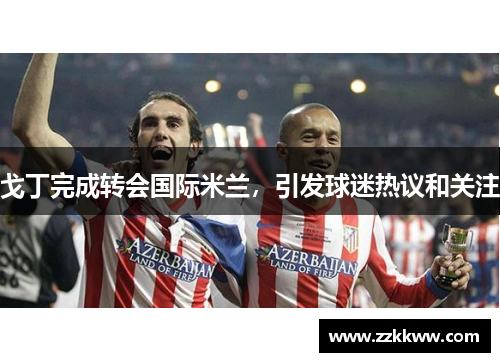 戈丁完成转会国际米兰，引发球迷热议和关注