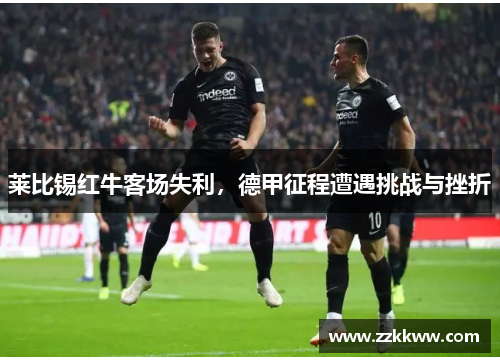 莱比锡红牛客场失利，德甲征程遭遇挑战与挫折