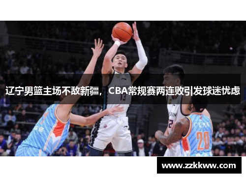 辽宁男篮主场不敌新疆，CBA常规赛两连败引发球迷忧虑