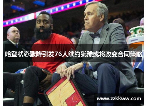 哈登状态骤降引发76人续约犹豫或将改变合同策略