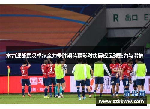 富力迎战武汉卓尔全力争胜期待精彩对决展现足球魅力与激情