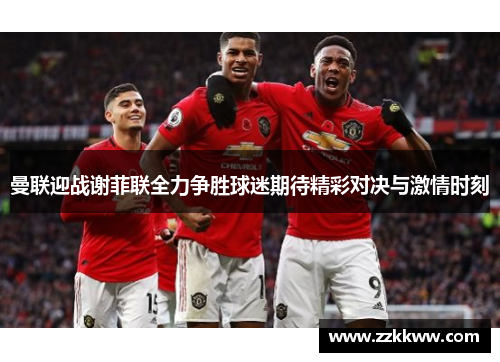 曼联迎战谢菲联全力争胜球迷期待精彩对决与激情时刻