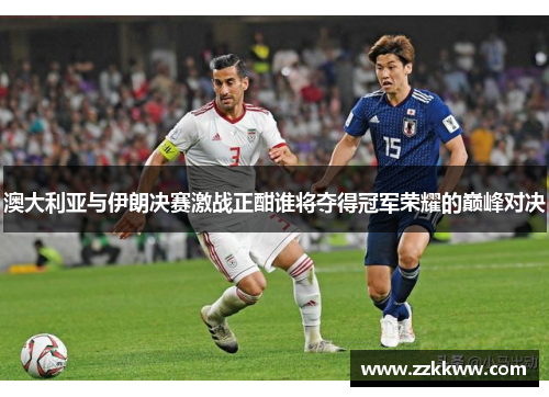 澳大利亚与伊朗决赛激战正酣谁将夺得冠军荣耀的巅峰对决