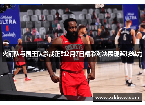 火箭队与国王队激战正酣2月7日精彩对决展现篮球魅力