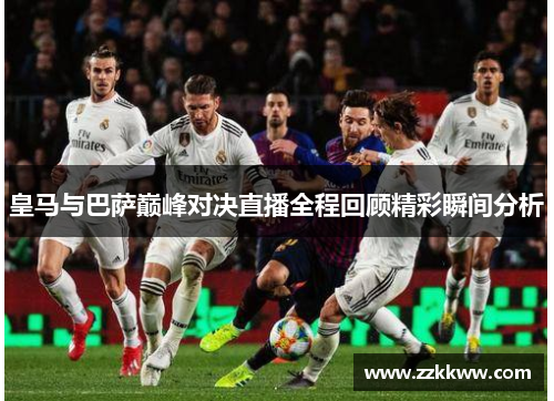 皇马与巴萨巅峰对决直播全程回顾精彩瞬间分析