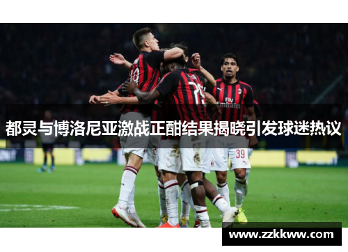 都灵与博洛尼亚激战正酣结果揭晓引发球迷热议