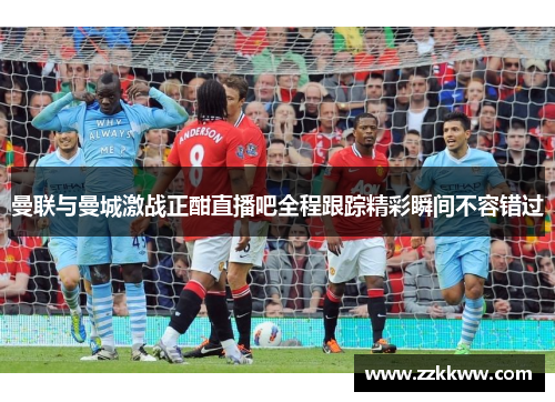 曼联与曼城激战正酣直播吧全程跟踪精彩瞬间不容错过