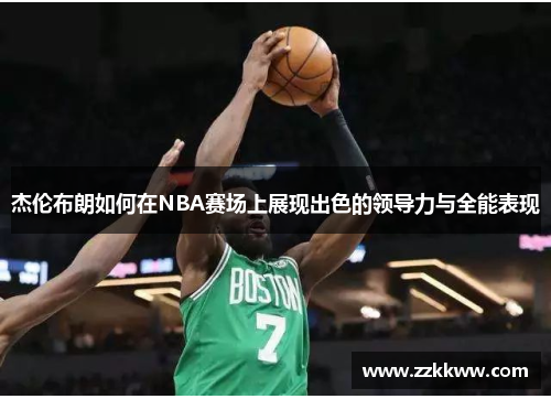 杰伦布朗如何在NBA赛场上展现出色的领导力与全能表现