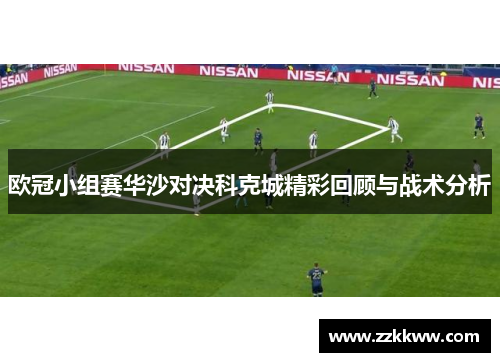 欧冠小组赛华沙对决科克城精彩回顾与战术分析 欧冠小组赛华沙对决科克城精彩回顾与战术分析