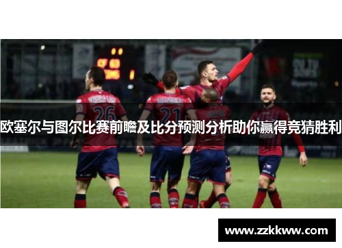 欧塞尔与图尔比赛前瞻及比分预测分析助你赢得竞猜胜利