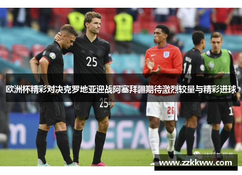 欧洲杯精彩对决克罗地亚迎战阿塞拜疆期待激烈较量与精彩进球