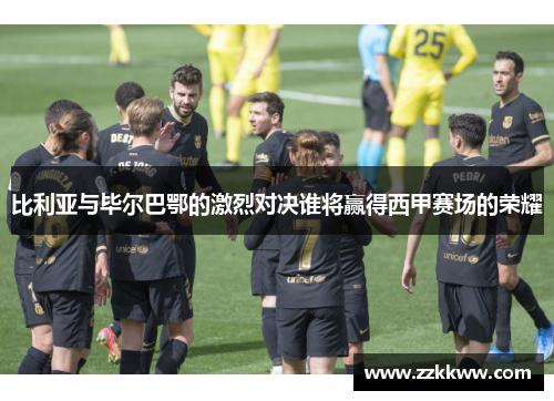 比利亚与毕尔巴鄂的激烈对决谁将赢得西甲赛场的荣耀