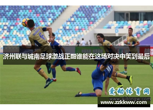 济州联与城南足球激战正酣谁能在这场对决中笑到最后