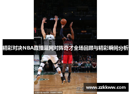 精彩对决NBA直播篮网对阵奇才全场回顾与精彩瞬间分析