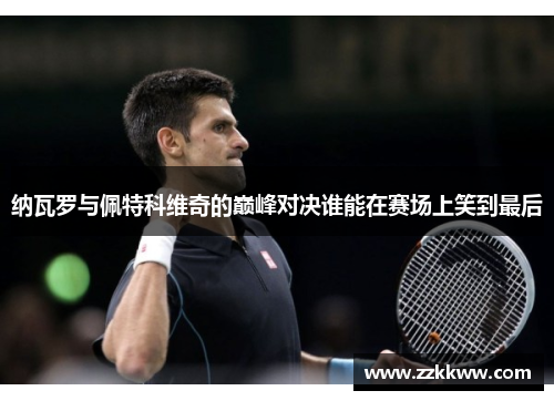 纳瓦罗与佩特科维奇的巅峰对决谁能在赛场上笑到最后